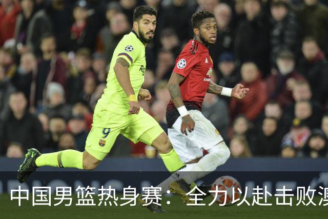 中国男篮热身赛：全力以赴击败澳大利亚，郭士强打造双塔阵容，央视直播