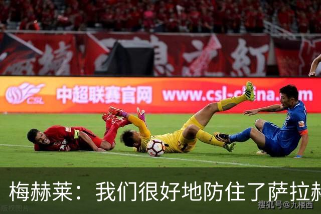 梅赫莱：我们很好地防住了萨拉赫，卢卡库身体强壮就像一头熊